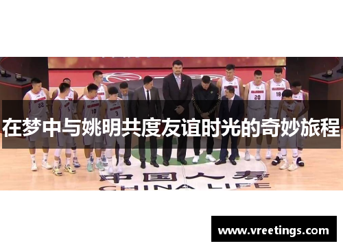 在梦中与姚明共度友谊时光的奇妙旅程