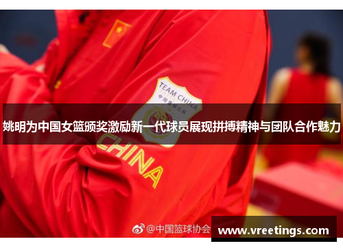 姚明为中国女篮颁奖激励新一代球员展现拼搏精神与团队合作魅力