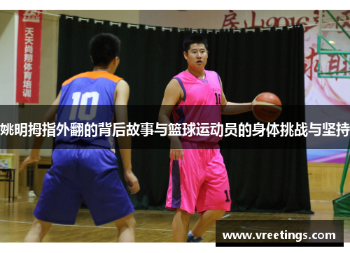 姚明拇指外翻的背后故事与篮球运动员的身体挑战与坚持