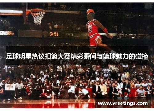 足球明星热议扣篮大赛精彩瞬间与篮球魅力的碰撞