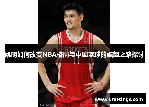 姚明如何改变NBA格局与中国篮球的崛起之路探讨