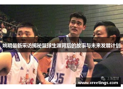 姚明最新采访揭秘篮球生涯背后的故事与未来发展计划