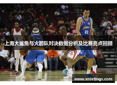 上海大鲨鱼与火箭队对决数据分析及比赛亮点回顾