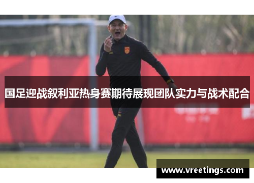 国足迎战叙利亚热身赛期待展现团队实力与战术配合