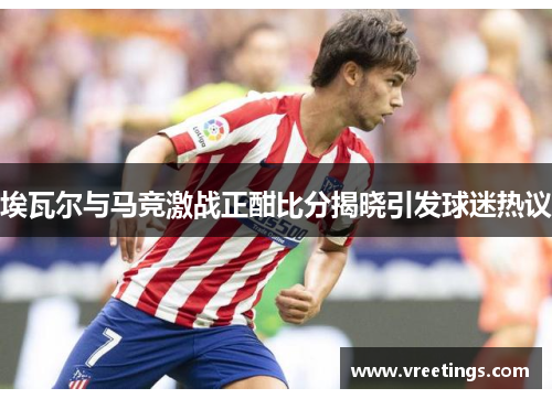 埃瓦尔与马竞激战正酣比分揭晓引发球迷热议